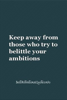 Keep away from those who try to belittle your ambitions