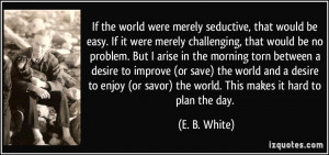 ... or savor) the world. This makes it hard to plan the day. - E. B. White