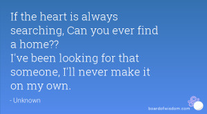 If the heart is always searching, Can you ever find a home?? I've been ...