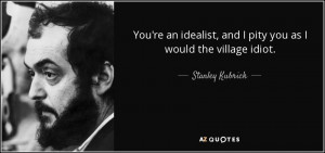 You're an idealist, and I pity you as I would the village idiot ...