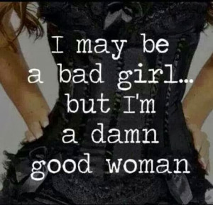may be a bad girl but i am a damn good woman
