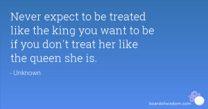 never expect to be treated like the king you want to be if you don