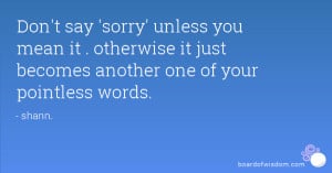 Don't say 'sorry' unless you mean it . otherwise it just becomes ...