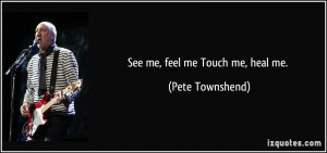 See me, feel me Touch me, heal me. - Pete Townshend
