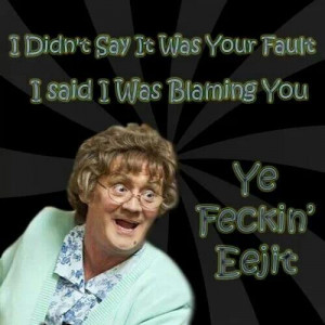 My favourite saying thanks to Mrs Brown.. feckin eejte