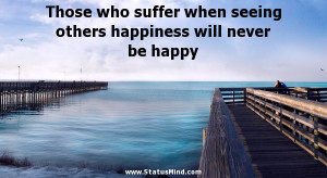 Those who suffer when seeing others happiness will never be happy ...