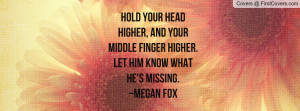 ... your Middle finger higher.Let him know what He's missing.~Megan Fox