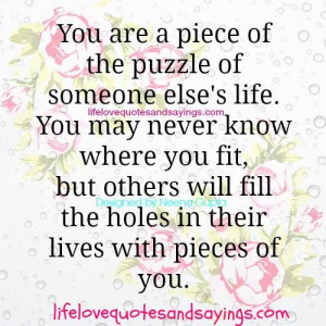 You are a piece of puzzle of someone else’s life.You may never know ...