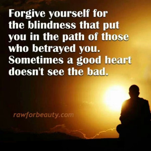 Forgive yourself for the blindness that put you in the path of those ...
