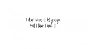 Don’t Want to Let You Go, But I Think I Have to ~ Life Quote