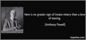 ... greater sign of innate misery than a love of teasing. - Anthony Powell
