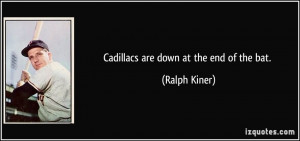 Cadillacs are down at the end of the bat. - Ralph Kiner