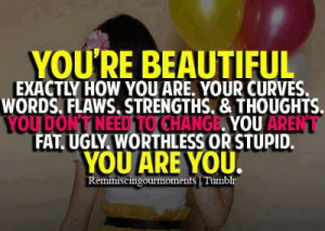 ... to change. You aren't fat, ugly, worthless or stupid. You are you