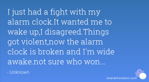 just had a fight with my alarm clock.It wanted me to wake up,I ...