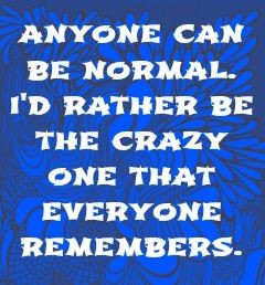 ... can be normal. I'd rather be the crazy one that everyone remembers