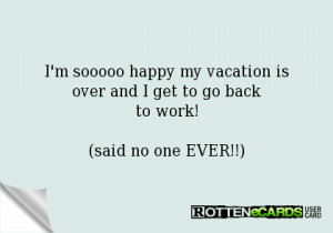 sooooo happy my vacation isover and I get to go backto work!(said ...