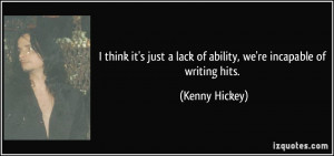 ... lack of ability, we're incapable of writing hits. - Kenny Hickey