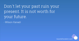 Don't let your past ruin your present. It is not worth for your future ...