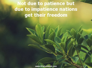 Not due to patience but due to impatience nations get their freedom