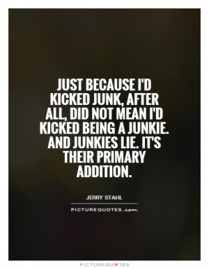 junk, after all, did not mean I'd kicked being a junkie. And junkies ...