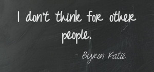 don't think for other people. Byron Katie ...