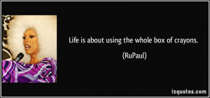 Life is about using the whole box of crayons. - RuPaul