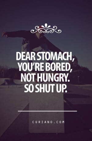 Dear Stomach You're bored,not hungry so shut up.