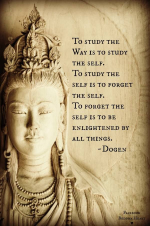 To study the way is to study the self. To study the self is to forget ...