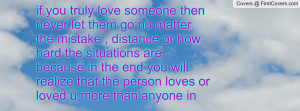if you truly love someone then never let them go no matter the mistake ...