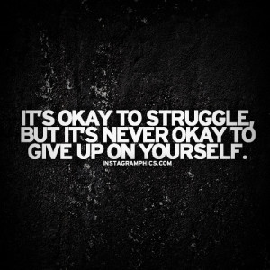 It’s okay to struggle but it’s never okay to give up on yourself