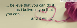 believe that you can do it... as i belive in you that you can.... and ...