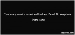 Treat everyone with respect and kindness. Period. No exceptions ...