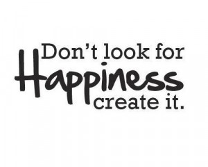 Dont look for happiness, create it. best positive quotes