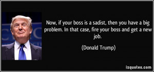 Now, if your boss is a sadist, then you have a big problem. In that ...