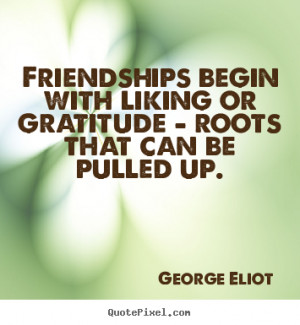 Friendship quotes - Friendships begin with liking or gratitude —..