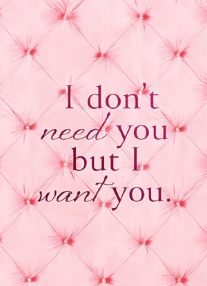 don’t need you but I want you…