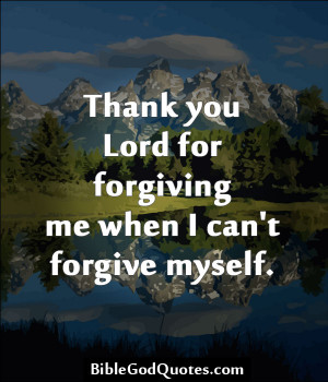 Thank You Lord For Forgiving Me When I Can’t Forgive Myself.