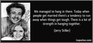 ... tough. There is a lot of strength in hanging together. - Jerry Stiller