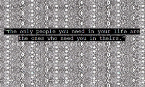The only people you need in your life are the ones who need you in ...