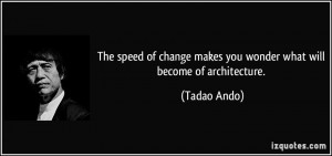 The speed of change makes you wonder what will become of architecture ...