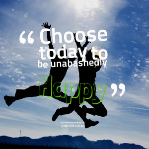 Quotes Picture: choose today to be unabashedly happy