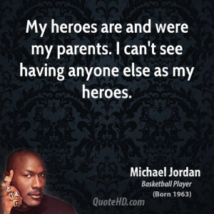 My heroes are and were my parents. I can't see having anyone else as ...