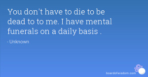 You don't have to die to be dead to to me. I have mental funerals on a ...