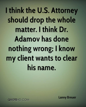 think the U.S. Attorney should drop the whole matter. I think Dr ...