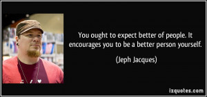 to expect better of people. It encourages you to be a better person ...