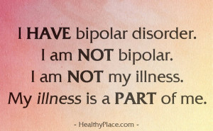 Bipolar quote - I HAVE bipolar disorder. I am NOT bipolar. I am NOT my ...