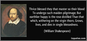 ... , Grows, lives, and dies in single blessedness. - William Shakespeare