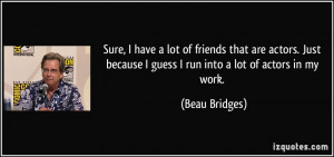 ... because I guess I run into a lot of actors in my work. - Beau Bridges