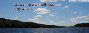 just wanna walk with you in my whole Profile Facebook Covers