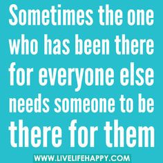 ... been there for everyone else needs someone to be there for them. More